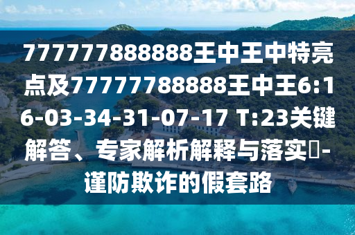 777777888888王中王中特亮點(diǎn)及77777788888王中王6:16-03-34-31-07-17 T:23關(guān)鍵解答、專家解析解釋與落實(shí)?-謹(jǐn)防欺詐的假套路