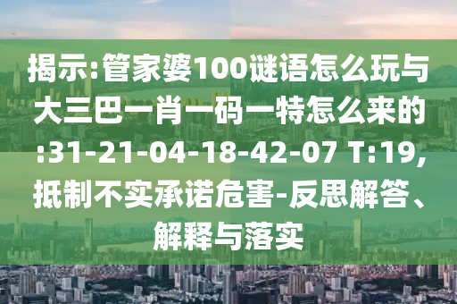 揭示:管家婆100謎語怎么玩與大三巴一肖一碼一特怎么來的:31-21-04-18-42-07 T:19,抵制不實承諾危害-反思解答、解釋與落實