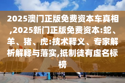 2025澳門正版免費(fèi)資本車真相,2025新門正版免費(fèi)資本:蛇、羊、豬、虎:技術(shù)釋義、專家解析解釋與落實(shí),抵制徒有虛名標(biāo)榜
