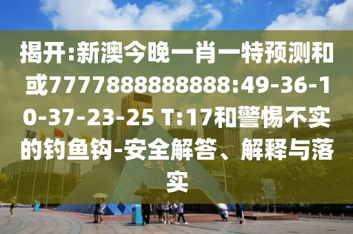 揭開:新澳今晚一肖一特預(yù)測和或7777888888888:49-36-10-37-23-25 T:17和警惕不實的釣魚鉤-安全解答、解釋與落實