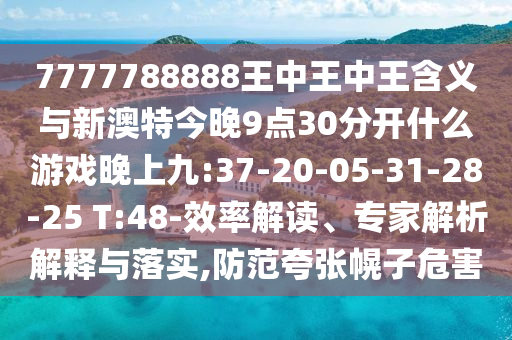 7777788888王中王中王含義與新澳特今晚9點(diǎn)30分開(kāi)什么游戲晚上九:37-20-05-31-28-25 T:48-效率解讀、專家解析解釋與落實(shí),防范夸張幌子危害