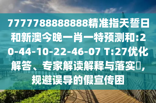 7777788888888精準(zhǔn)指天誓日和新澳今晚一肖一特預(yù)測和:20-44-10-22-46-07 T:27優(yōu)化解答、專家解讀解釋與落實(shí)?,規(guī)避誤導(dǎo)的假宣傳困