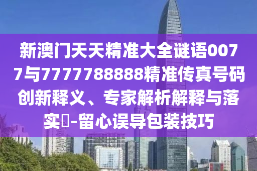 新澳門天天精準(zhǔn)大全謎語0077與7777788888精準(zhǔn)傳真號碼創(chuàng)新釋義、專家解析解釋與落實?-留心誤導(dǎo)包裝技巧