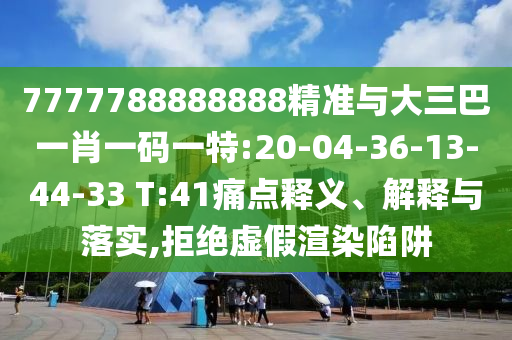 7777788888888精準(zhǔn)與大三巴一肖一碼一特:20-04-36-13-44-33 T:41痛點(diǎn)釋義、解釋與落實(shí),拒絕虛假渲染陷阱