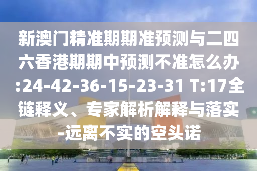 新澳門精準(zhǔn)期期準(zhǔn)預(yù)測(cè)與二四六香港期期中預(yù)測(cè)不準(zhǔn)怎么辦:24-42-36-15-23-31 T:17全鏈釋義、專家解析解釋與落實(shí)-遠(yuǎn)離不實(shí)的空頭諾
