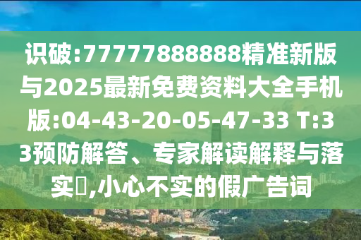 識(shí)破:77777888888精準(zhǔn)新版與2025最新免費(fèi)資料大全手機(jī)版:04-43-20-05-47-33 T:33預(yù)防解答、專家解讀解釋與落實(shí)?,小心不實(shí)的假廣告詞