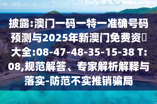 披露:澳門一碼一特一準(zhǔn)確號碼預(yù)測與2025年新澳門免費資枓大全:08-47-48-35-15-38 T:08,規(guī)范解答、專家解析解釋與落實-防范不實推銷騙局