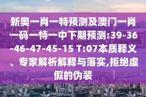 新奧一肖一特預測及澳門一肖一碼一恃一中下期預測:39-36-46-47-45-15 T:07本質(zhì)釋義、專家解析解釋與落實,拒絕虛假的偽裝