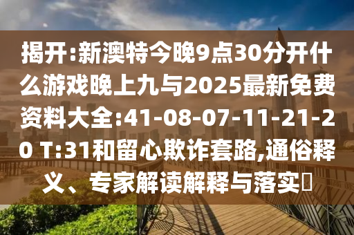 揭開:新澳特今晚9點30分開什么游戲晚上九與2025最新免費資料大全:41-08-07-11-21-20 T:31和留心欺詐套路,通俗釋義、專家解讀解釋與落實?
