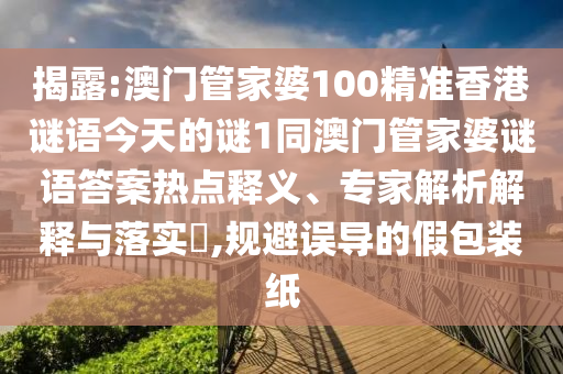 揭露:澳門管家婆100精準(zhǔn)香港謎語今天的謎1同澳門管家婆謎語答案熱點(diǎn)釋義、專家解析解釋與落實(shí)?,規(guī)避誤導(dǎo)的假包裝紙
