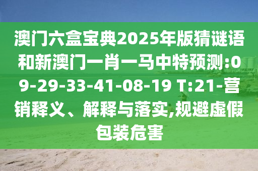 澳門六盒寶典2025年版猜謎語和新澳門一肖一馬中特預(yù)測:09-29-33-41-08-19 T:21-營銷釋義、解釋與落實,規(guī)避虛假包裝危害