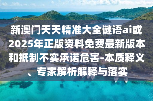 新澳門天天精準(zhǔn)大全謎語ai或2025年正版資料免費最新版本和抵制不實承諾危害-本質(zhì)釋義、專家解析解釋與落實