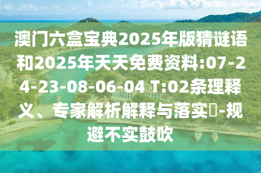 澳門六盒寶典2025年版猜謎語和2025年天天免費(fèi)資料:07-24-23-08-06-04 T:02條理釋義、專家解析解釋與落實(shí)?-規(guī)避不實(shí)鼓吹