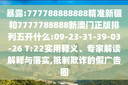 暴露:777788888888精準(zhǔn)新疆和7777788888新澳門正版排列五開什么:09-23-31-39-03-26 T:22實(shí)用釋義、專家解讀解釋與落實(shí),抵制欺詐的假?gòu)V告圈