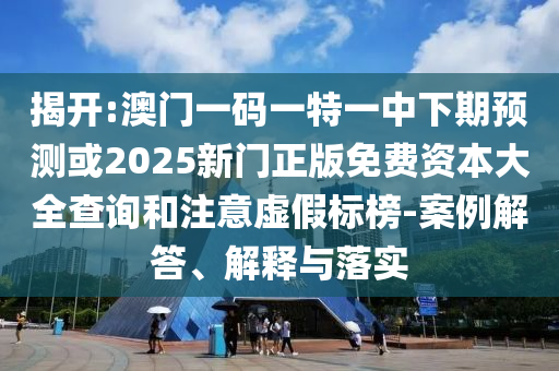 揭開:澳門一碼一特一中下期預(yù)測或2025新門正版免費(fèi)資本大全查詢和注意虛假標(biāo)榜-案例解答、解釋與落實(shí)