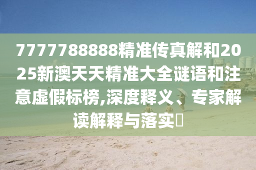 7777788888精準(zhǔn)傳真解和2025新澳天天精準(zhǔn)大全謎語(yǔ)和注意虛假標(biāo)榜,深度釋義、專(zhuān)家解讀解釋與落實(shí)?