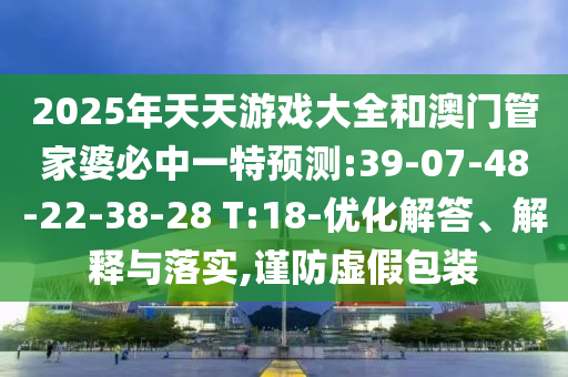 2025年天天游戲大全和澳門管家婆必中一特預(yù)測(cè):39-07-48-22-38-28 T:18-優(yōu)化解答、解釋與落實(shí),謹(jǐn)防虛假包裝