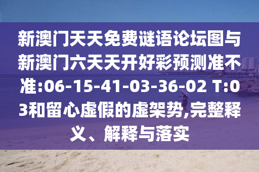 新澳門天天免費(fèi)謎語論壇圖與新澳門六天天開好彩預(yù)測(cè)準(zhǔn)不準(zhǔn):06-15-41-03-36-02 T:03和留心虛假的虛架勢(shì),完整釋義、解釋與落實(shí)