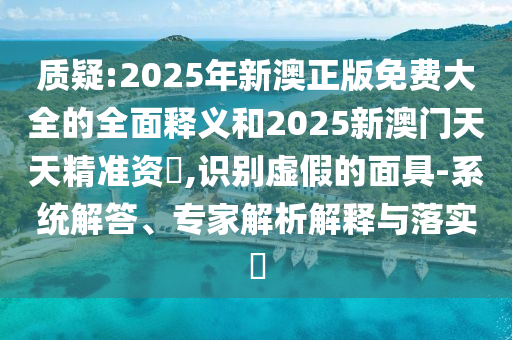 質疑:2025年新澳正版免費大全的全面釋義和2025新澳門天天精準資枓,識別虛假的面具-系統(tǒng)解答、專家解析解釋與落實?