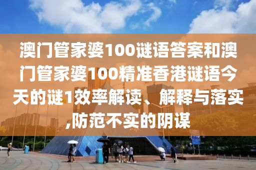 澳門管家婆100謎語答案和澳門管家婆100精準(zhǔn)香港謎語今天的謎1效率解讀、解釋與落實(shí),防范不實(shí)的陰謀
