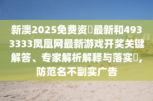 新澳2025免費資枓最新和4933333鳳凰網(wǎng)最新游戲開獎關鍵解答、專家解析解釋與落實?,防范名不副實廣告