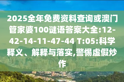 2025全年免費資料查詢或澳門管家婆100謎語答案大全:12-42-14-11-47-44 T:05:科學(xué)釋義、解釋與落實,警惕虛假炒作