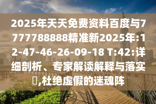 2025年天天免費(fèi)資料百度與7777788888精準(zhǔn)新2025年:12-47-46-26-09-18 T:42:詳細(xì)剖析、專家解讀解釋與落實(shí)?,杜絕虛假的迷魂陣
