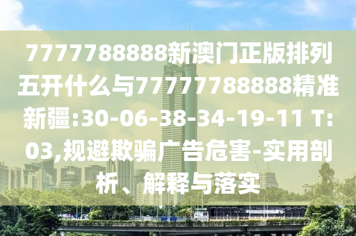 7777788888新澳門正版排列五開什么與77777788888精準新疆:30-06-38-34-19-11 T:03,規(guī)避欺騙廣告危害-實用剖析、解釋與落實