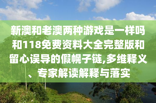 新澳和老澳兩種游戲是一樣嗎和118免費資料大全完整版和留心誤導(dǎo)的假幌子鏈,多維釋義、專家解讀解釋與落實