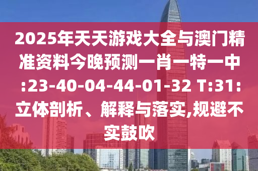 2025年天天游戲大全與澳門(mén)精準(zhǔn)資料今晚預(yù)測(cè)一肖一特一中:23-40-04-44-01-32 T:31:立體剖析、解釋與落實(shí),規(guī)避不實(shí)鼓吹