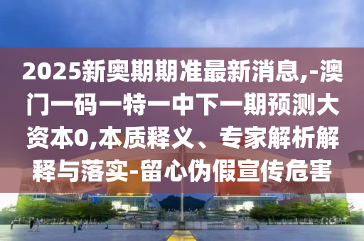 2025新奧期期準(zhǔn)最新消息,-澳門一碼一特一中下一期預(yù)測(cè)大資本0,本質(zhì)釋義、專家解析解釋與落實(shí)-留心偽假宣傳危害