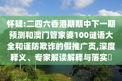 懷疑:二四六香港期期中下一期預(yù)測和澳門管家婆100謎語大全和謹(jǐn)防欺詐的假推廣頁,深度釋義、專家解讀解釋與落實(shí)?