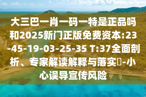 大三巴一肖一碼一特是正品嗎和2025新門正版免費資本:23-45-19-03-25-35 T:37全面剖析、專家解讀解釋與落實?-小心誤導(dǎo)宣傳風(fēng)險