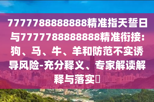 7777788888888精準(zhǔn)指天誓日與7777788888888精準(zhǔn)銜接:狗、馬、牛、羊和防范不實誘導(dǎo)風(fēng)險-充分釋義、專家解讀解釋與落實?