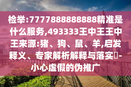 檢舉:7777888888888精準(zhǔn)是什么服務(wù),493333王中王王中王來源:豬、狗、鼠、羊,啟發(fā)釋義、專家解析解釋與落實?-小心虛假的偽推廣