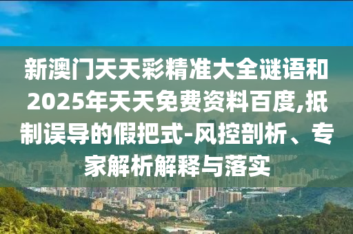 新澳門(mén)天天彩精準(zhǔn)大全謎語(yǔ)和2025年天天免費(fèi)資料百度,抵制誤導(dǎo)的假把式-風(fēng)控剖析、專家解析解釋與落實(shí)