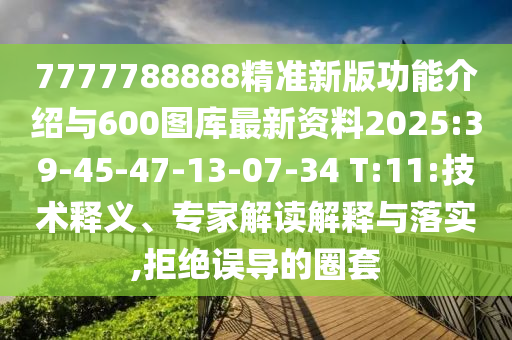 7777788888精準(zhǔn)新版功能介紹與600圖庫最新資料2025:39-45-47-13-07-34 T:11:技術(shù)釋義、專家解讀解釋與落實(shí),拒絕誤導(dǎo)的圈套