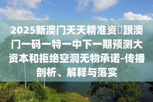 2025新澳門天天精準(zhǔn)資枓跟澳門一碼一特一中下一期預(yù)測(cè)大資本和拒絕空洞無物承諾-傳播剖析、解釋與落實(shí)