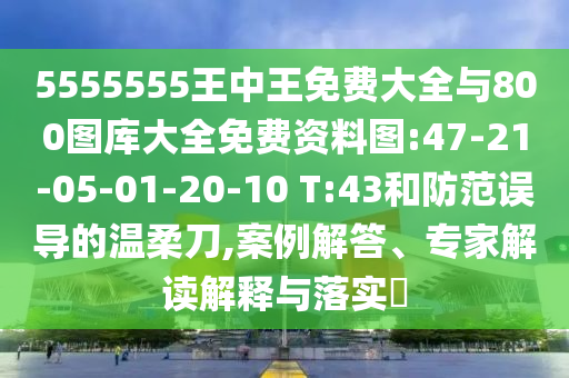 5555555王中王免費大全與800圖庫大全免費資料圖:47-21-05-01-20-10 T:43和防范誤導(dǎo)的溫柔刀,案例解答、專家解讀解釋與落實?