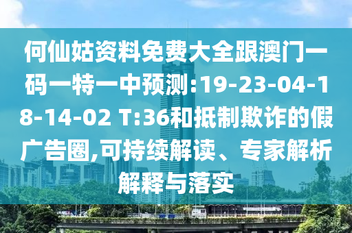 何仙姑資料免費(fèi)大全跟澳門一碼一特一中預(yù)測:19-23-04-18-14-02 T:36和抵制欺詐的假廣告圈,可持續(xù)解讀、專家解析解釋與落實(shí)