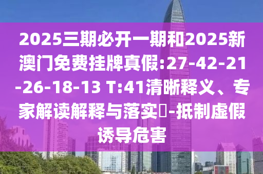 2025三期必開一期和2025新澳門免費(fèi)掛牌真假:27-42-21-26-18-13 T:41清晰釋義、專家解讀解釋與落實(shí)?-抵制虛假誘導(dǎo)危害
