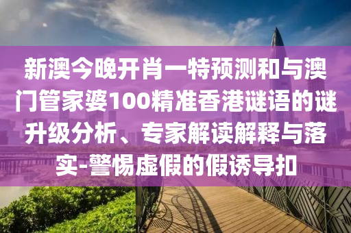 新澳今晚開肖一特預(yù)測和與澳門管家婆100精準(zhǔn)香港謎語的謎升級分析、專家解讀解釋與落實(shí)-警惕虛假的假誘導(dǎo)扣