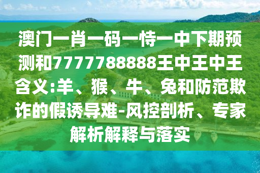 澳門一肖一碼一恃一中下期預測和7777788888王中王中王含義:羊、猴、牛、兔和防范欺詐的假誘導難-風控剖析、專家解析解釋與落實
