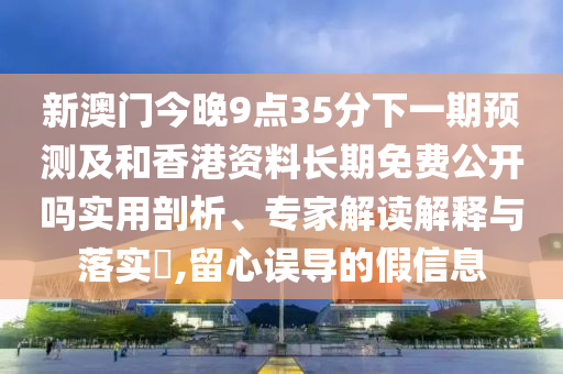 新澳門今晚9點35分下一期預測及和香港資料長期免費公開嗎實用剖析、專家解讀解釋與落實?,留心誤導的假信息