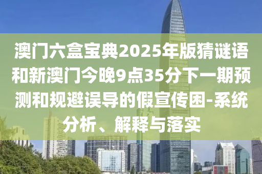 澳門六盒寶典2025年版猜謎語和新澳門今晚9點35分下一期預(yù)測和規(guī)避誤導(dǎo)的假宣傳困-系統(tǒng)分析、解釋與落實