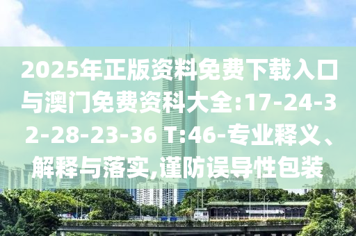 2025年正版資料免費(fèi)下載入口與澳門免費(fèi)資科大全:17-24-32-28-23-36 T:46-專業(yè)釋義、解釋與落實(shí),謹(jǐn)防誤導(dǎo)性包裝