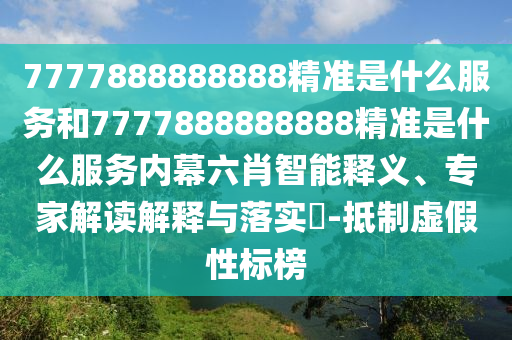7777888888888精準(zhǔn)是什么服務(wù)和7777888888888精準(zhǔn)是什么服務(wù)內(nèi)幕六肖智能釋義、專家解讀解釋與落實?-抵制虛假性標(biāo)榜