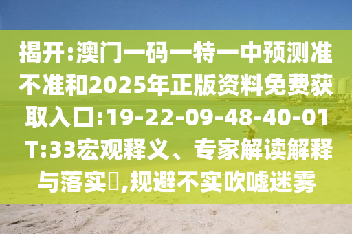 揭開:澳門一碼一特一中預(yù)測準(zhǔn)不準(zhǔn)和2025年正版資料免費獲取入口:19-22-09-48-40-01 T:33宏觀釋義、專家解讀解釋與落實?,規(guī)避不實吹噓迷霧