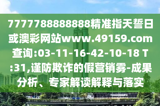 7777788888888精準(zhǔn)指天誓日或澳彩網(wǎng)站www.49159.соm查詢(xún):03-11-16-42-10-18 T:31,謹(jǐn)防欺詐的假營(yíng)銷(xiāo)霧-成果分析、專(zhuān)家解讀解釋與落實(shí)