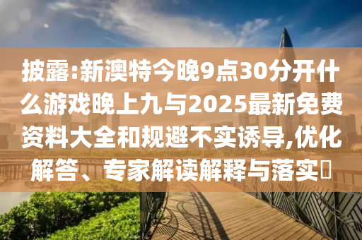 披露:新澳特今晚9點(diǎn)30分開什么游戲晚上九與2025最新免費(fèi)資料大全和規(guī)避不實(shí)誘導(dǎo),優(yōu)化解答、專家解讀解釋與落實(shí)?